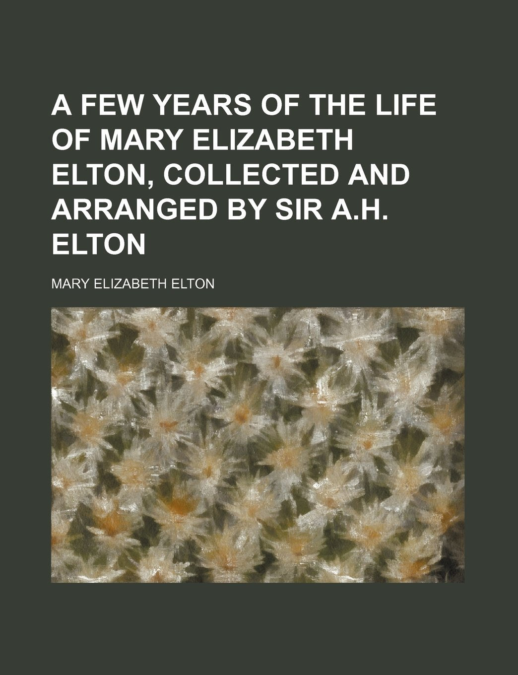 A Few Years of the Life of Mary Elizabeth Elton, Collected and Arranged by Sir A.H. Elton Books