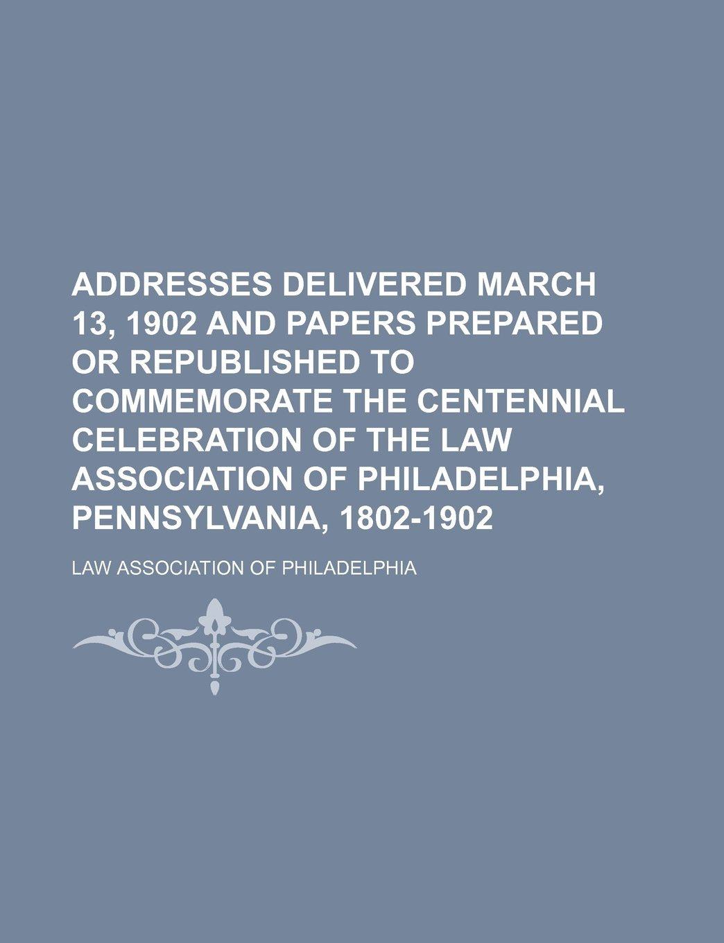 Addresses Delivered March 13, 1902 and Papers Prepared or Republished to Commemorate the Centennial Celebration of the Law Association of Philadelphia, Pennsylvania, 1802-1902 Books
