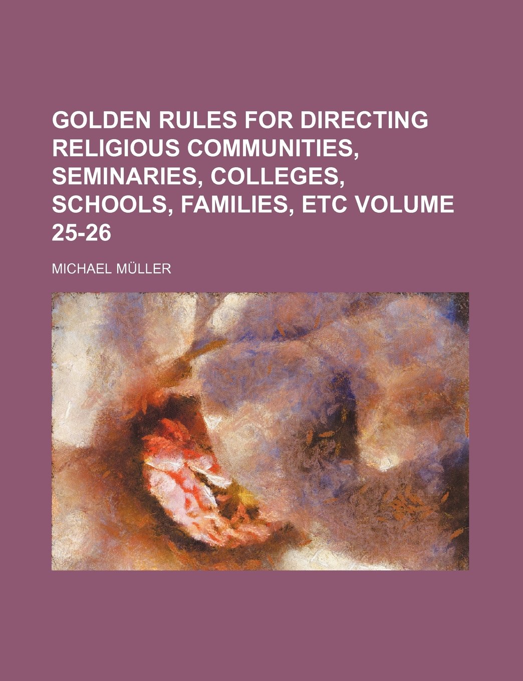 Golden Rules for Directing Religious Communities, Seminaries, Colleges, Schools, Families, Etc Volume 25-26 Books