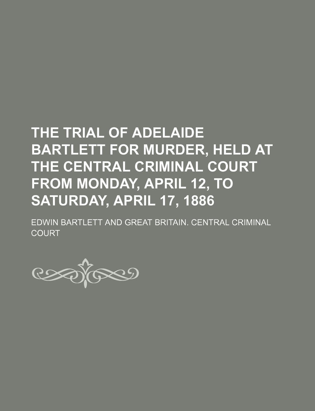 The Trial of Adelaide Bartlett for Murder, Held at the Central Criminal Court from Monday, April 12, to Saturday, April 17, 1886 Books