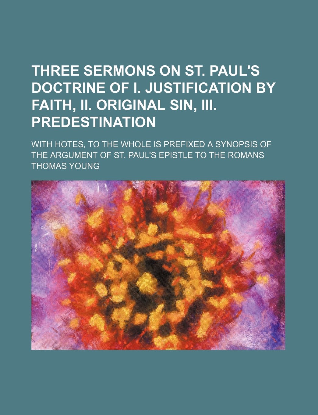 Three Sermons on St. Paul's Doctrine of I. Justification by Faith, II. Original Sin, III. Predestination; With Hotes, to the Whole Is Prefixed a ... Argument of St. Paul's Epistle to the Romans Books