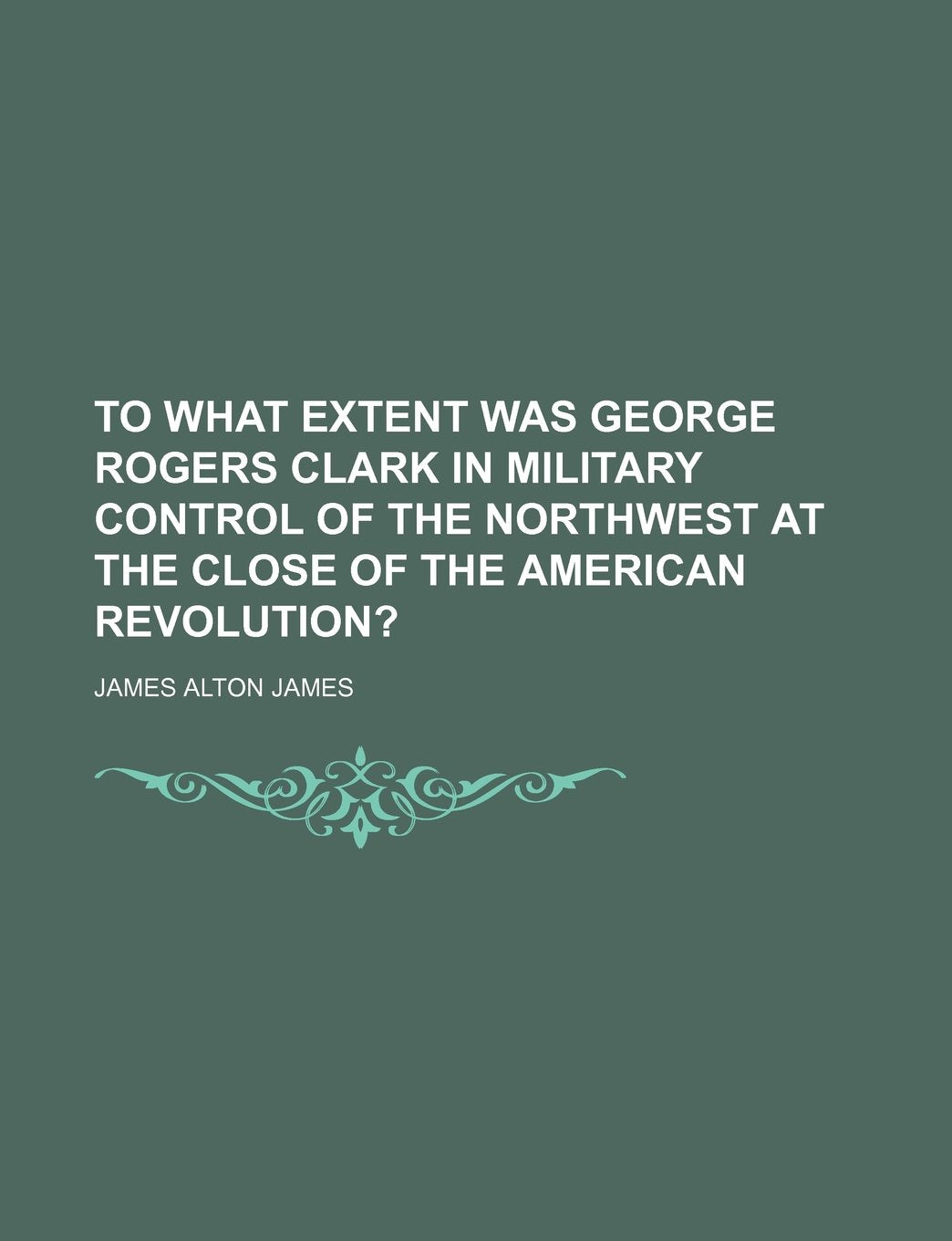 To What Extent Was George Rogers Clark in Military Control of the Northwest at the Close of the American Revolution? Books