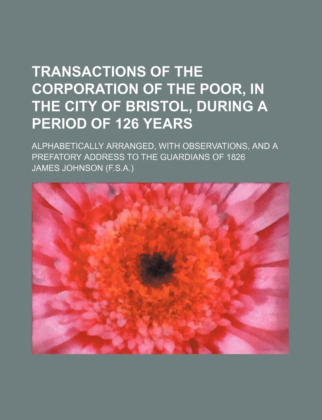 Transactions of the Corporation of the Poor, in the City of Bristol, During a Period of 126 Years; Alphabetically Arranged, with Observations, and A P Books