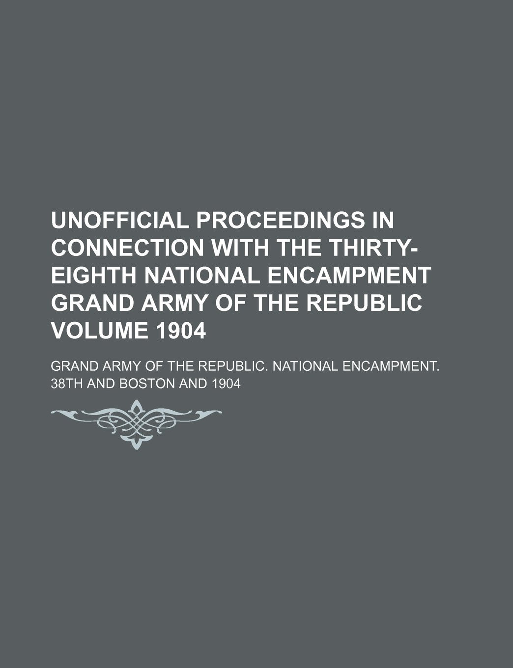 Unofficial Proceedings in Connection with the Thirty-Eighth National Encampment Grand Army of the Republic Volume 1904 Books