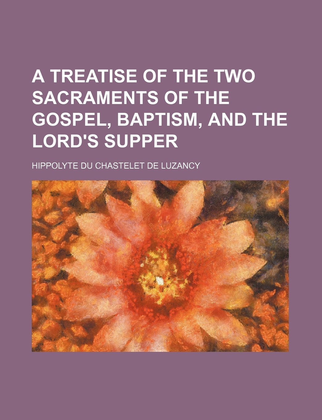 A Treatise of the Two Sacraments of the Gospel, Baptism, and the Lord's Supper Books