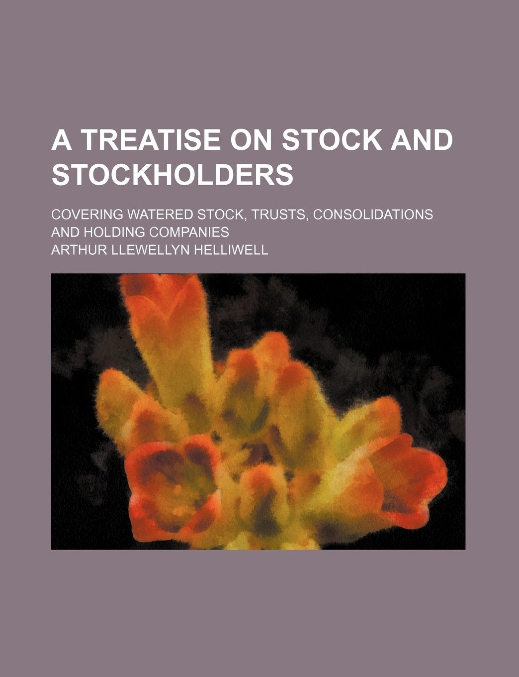 A Treatise on Stock and Stockholders; Covering Watered Stock, Trusts, Consolidations and Holding Companies Books
