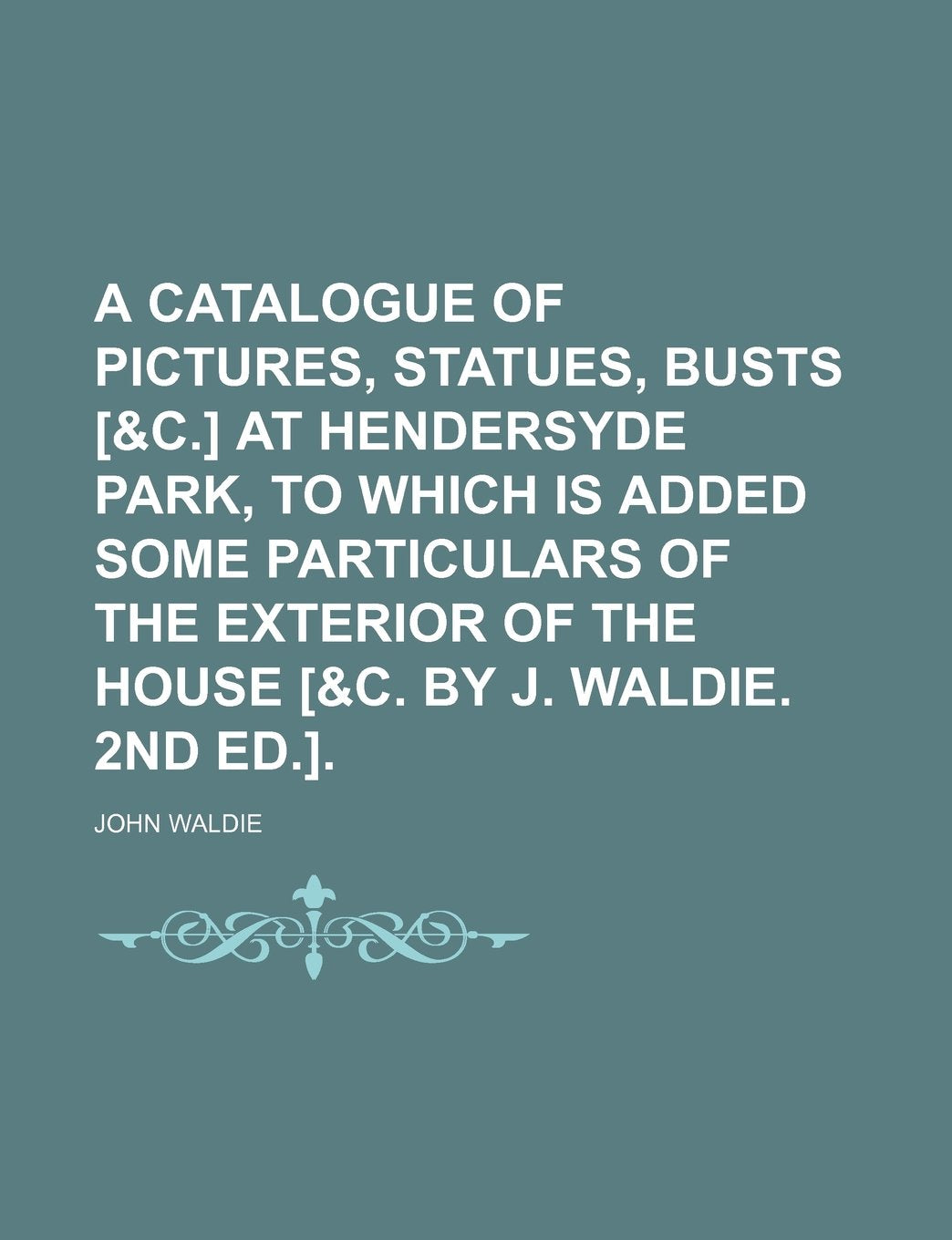 A Catalogue of Pictures, Statues, Busts at Hendersyde Park, to Which Is Added Some Particulars of the Exterior of the House . Books
