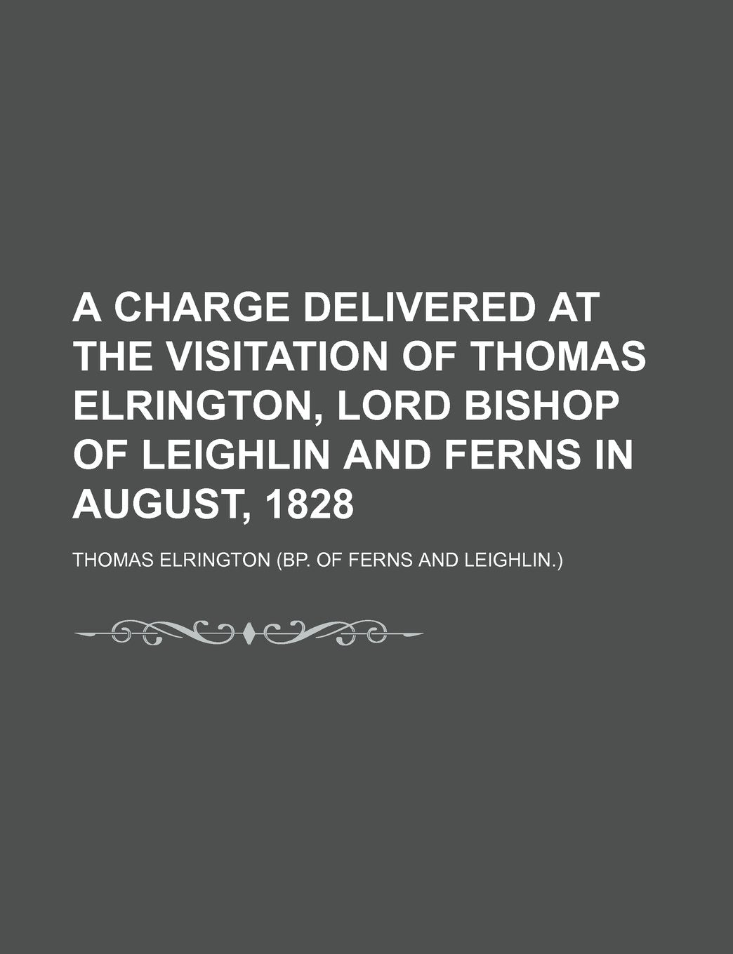 A Charge Delivered at the Visitation of Thomas Elrington, Lord Bishop of Leighlin and Ferns in August, 1828 Books