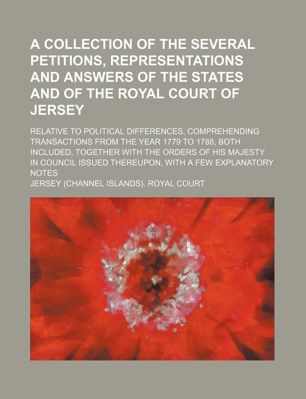 A Collection of the Several Petitions, Representations and Answers of the States and of the Royal Court of Jersey; Relative to Political Differences, ... Together with the Orders of His Majest Books