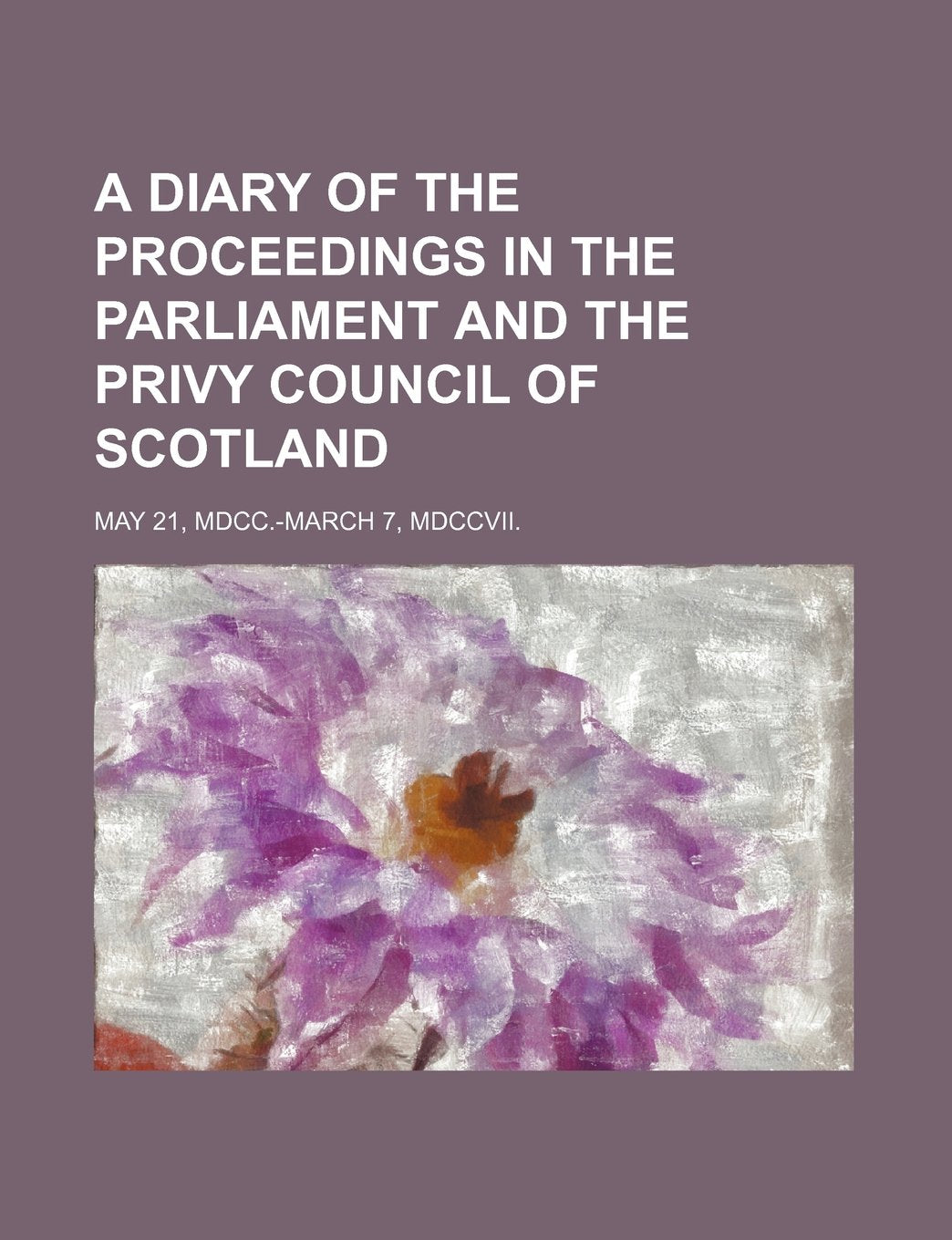 A Diary of the Proceedings in the Parliament and the Privy Council of Scotland; May 21, MDCC.-March 7, MDCCVII. Books