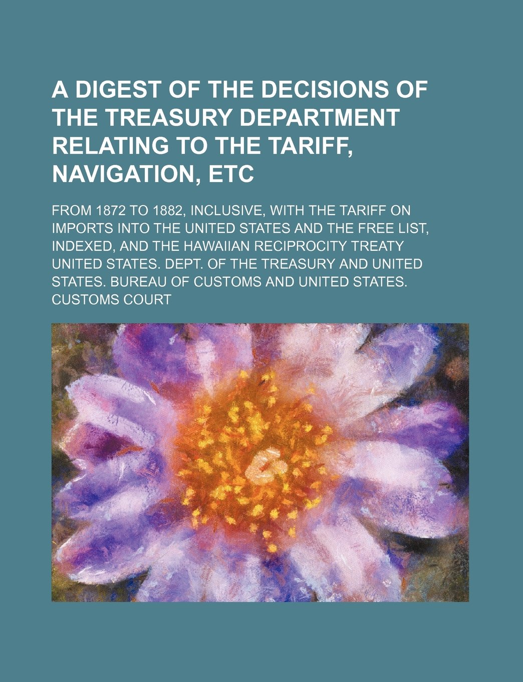 A Digest of the Decisions of the Treasury Department Relating to the Tariff, Navigation, Etc; From 1872 to 1882, Inclusive, with the Tariff on Imports ... Indexed, and the Hawaiian Reciprocity Treaty Books