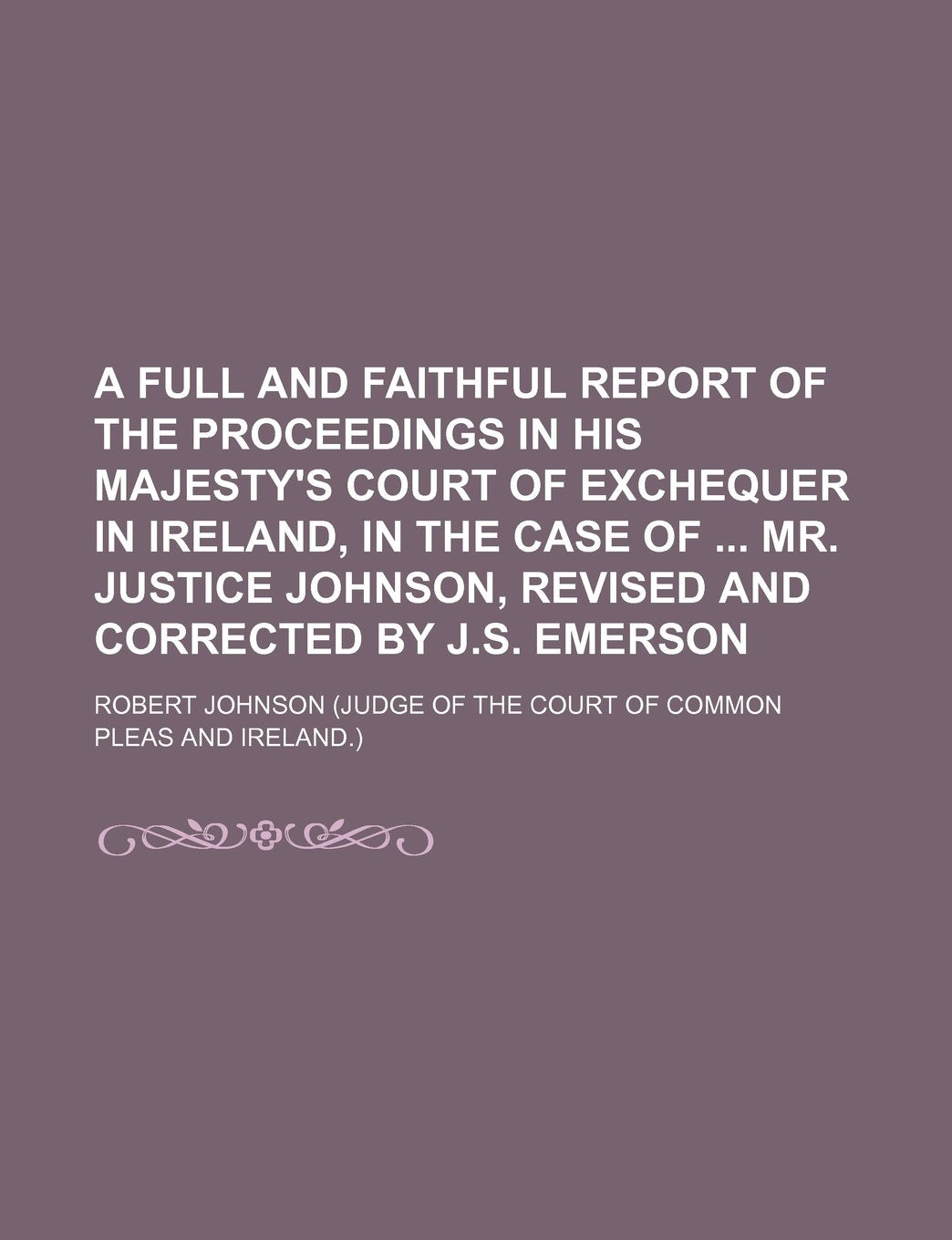 A Full and Faithful Report of the Proceedings in His Majesty's Court of Exchequer in Ireland, in the Case of Mr. Justice Johnson, Revised and Corrected by J.S. Emerson Books