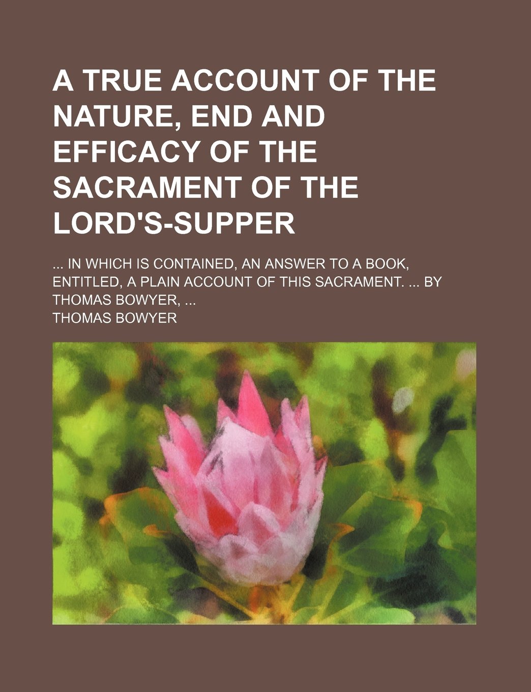 A True Account of the Nature, End and Efficacy of the Sacrament of the Lord's-Supper; In Which Is Contained, an Answer to a Book, Entitled, a Plain Account of This Sacrament. by Thomas Bowyer, Contemporary literature Books
