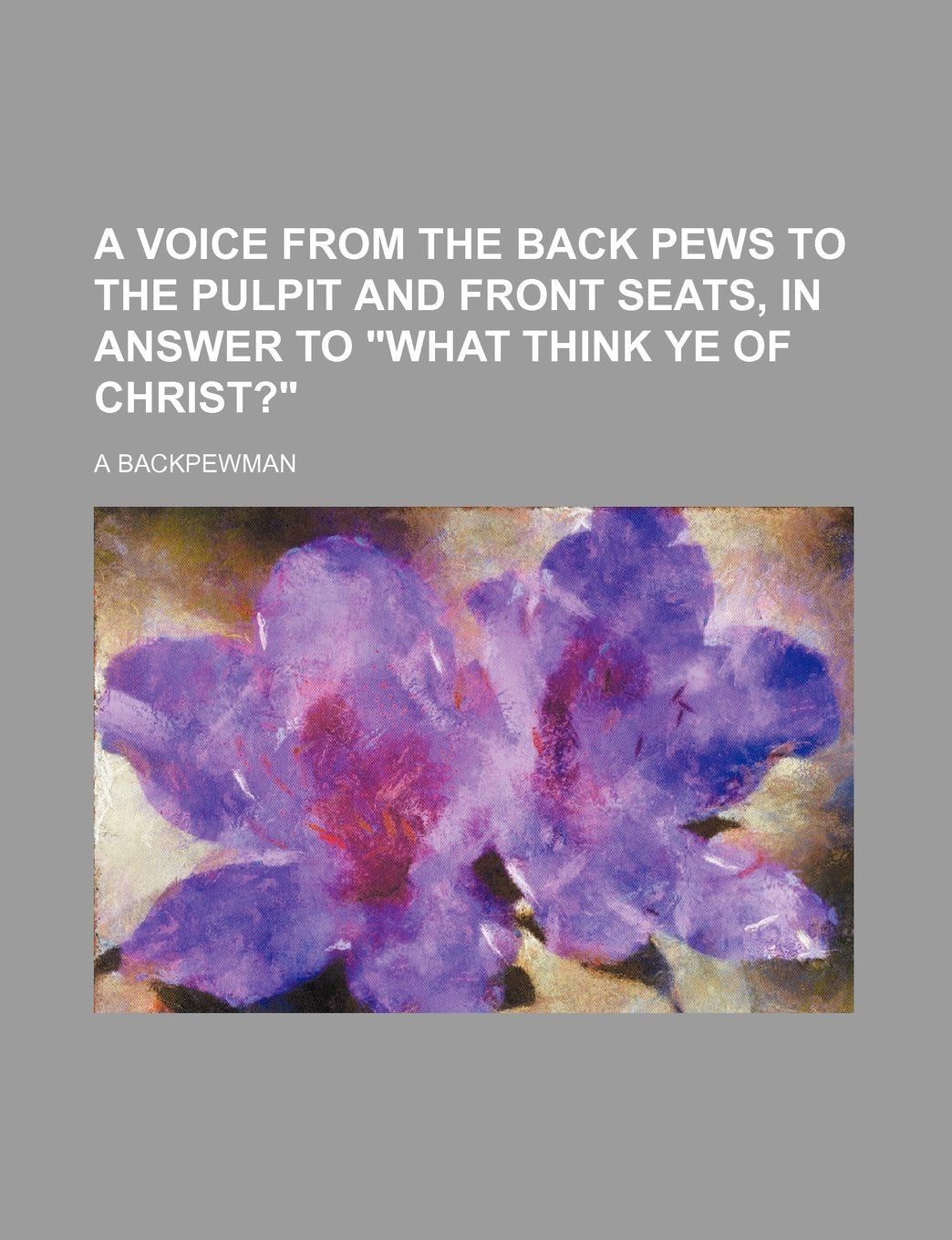 A Voice from the Back Pews to the Pulpit and Front Seats, in Answer to What Think Ye of Christ? Books