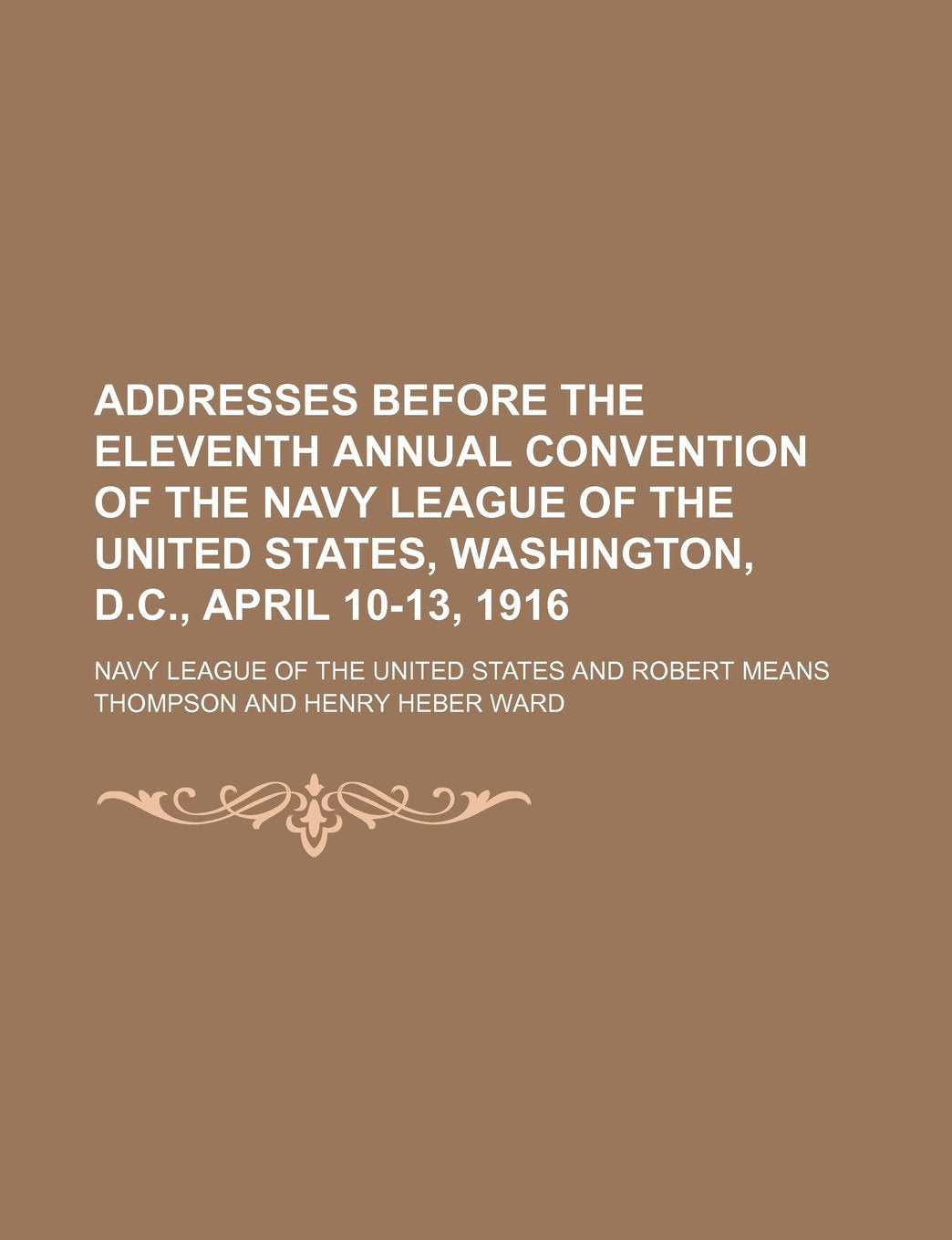 Addresses Before the Eleventh Annual Convention of the Navy League of the United States, Washington, D.C., April 10-13, 1916 Books