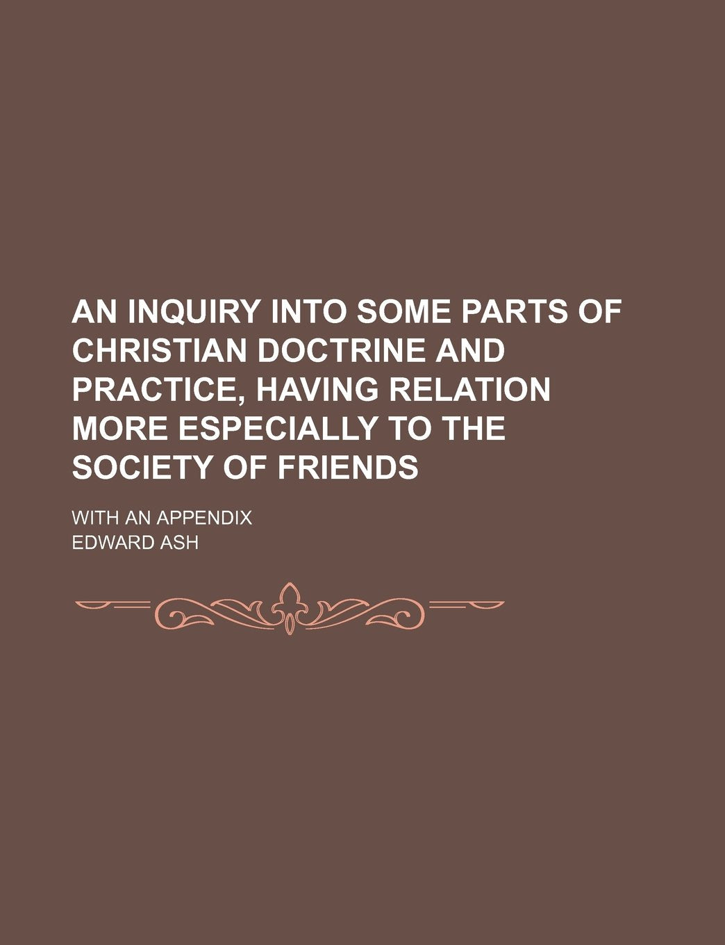 An Inquiry Into Some Parts of Christian Doctrine and Practice, Having Relation More Especially to the Society of Friends; With an Appendix Contemporary literature