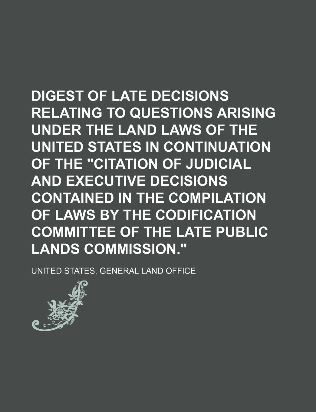 Digest of Late Decisions Relating to Questions Arising Under the Land Laws of the United States in Continuation of the Citation of Judicial and ... the Codification Committee of the Late Public Books