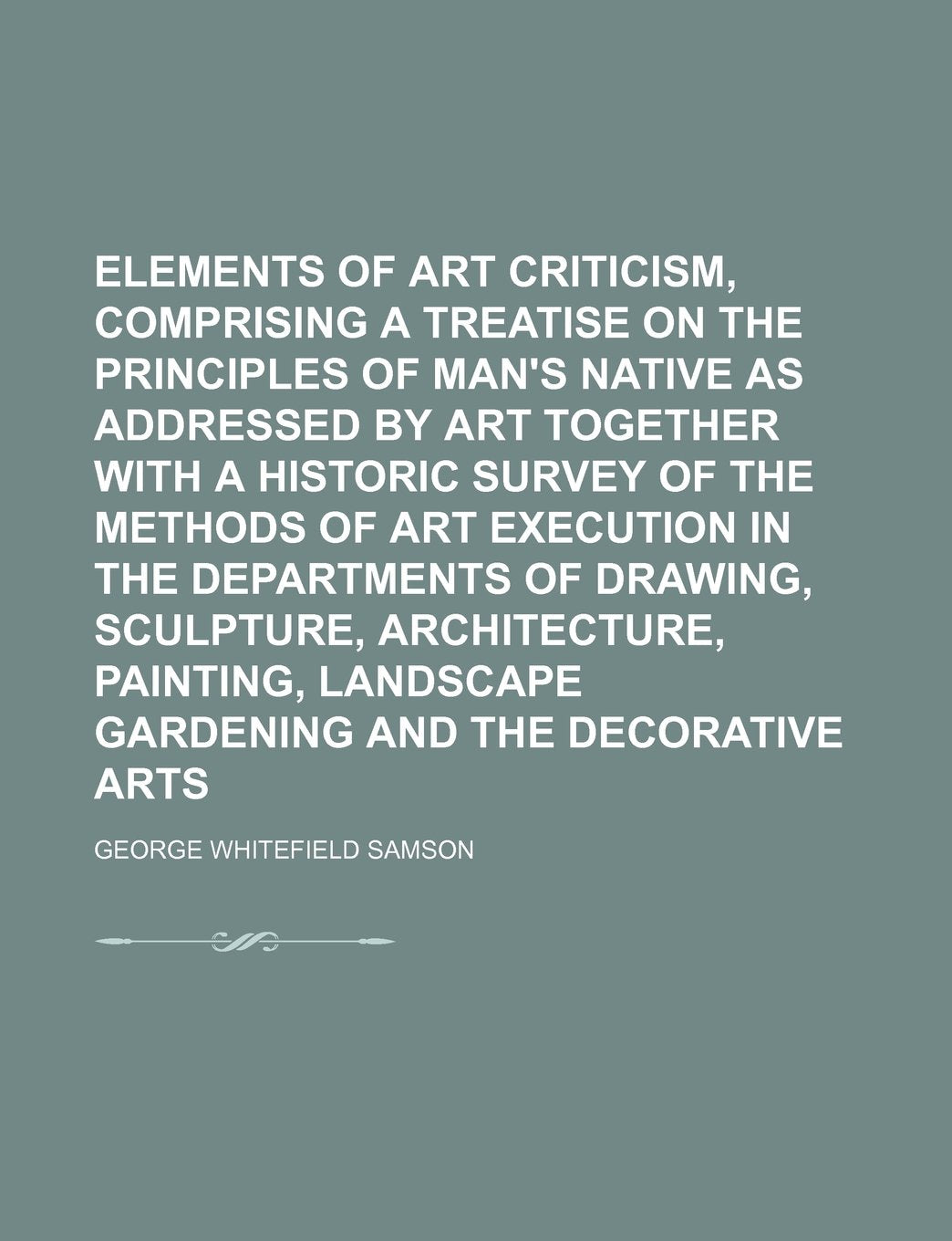 Elements of Art Criticism, Comprising a Treatise on the Principles of Man's Native as Addressed by Art Together with a Historic Survey of the Books
