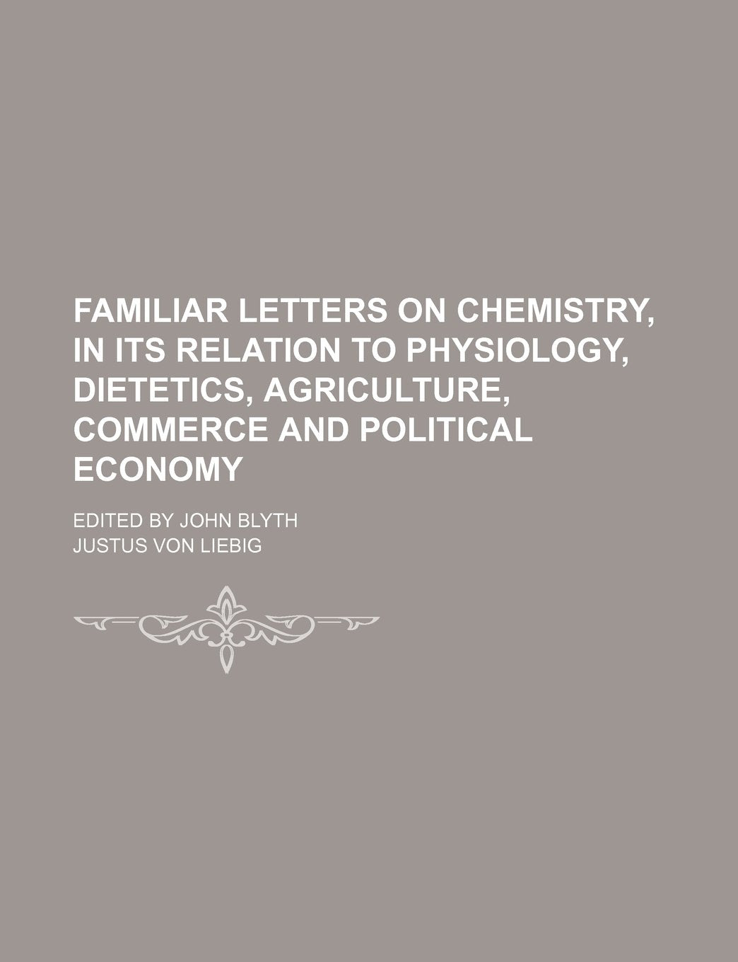 Familiar Letters on Chemistry, in Its Relation to Physiology, Dietetics, Agriculture, Commerce and Political Economy; Edited by John Blyth Books