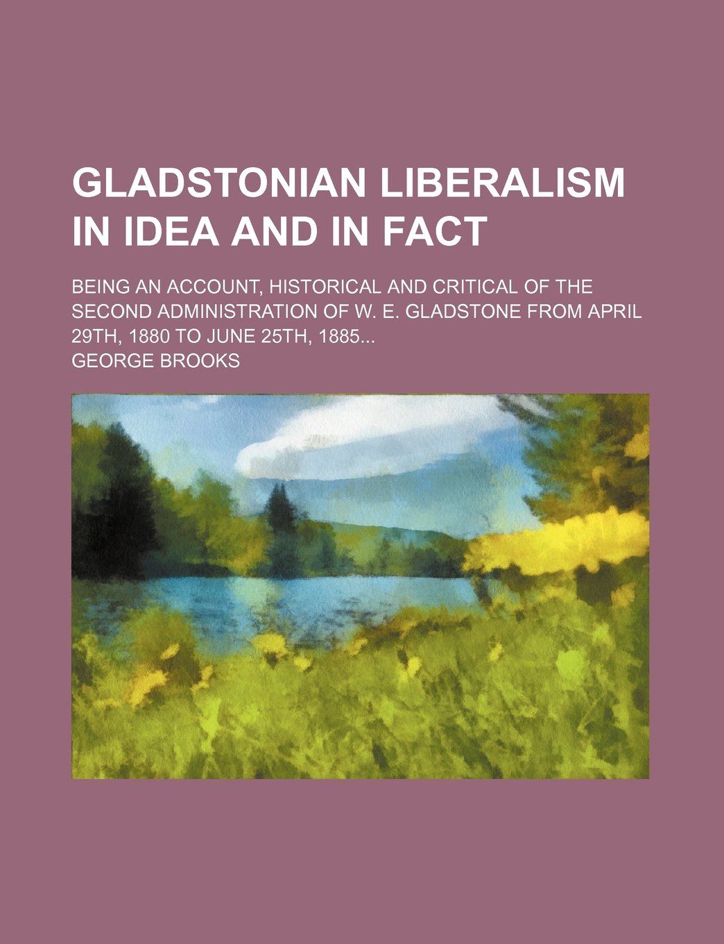 Gladstonian Liberalism in Idea and in Fact; Being an Account, Historical and Critical of the Second Administration of W. E. Gladstone from April 29th, 1880 to June 25th, 1885 Books