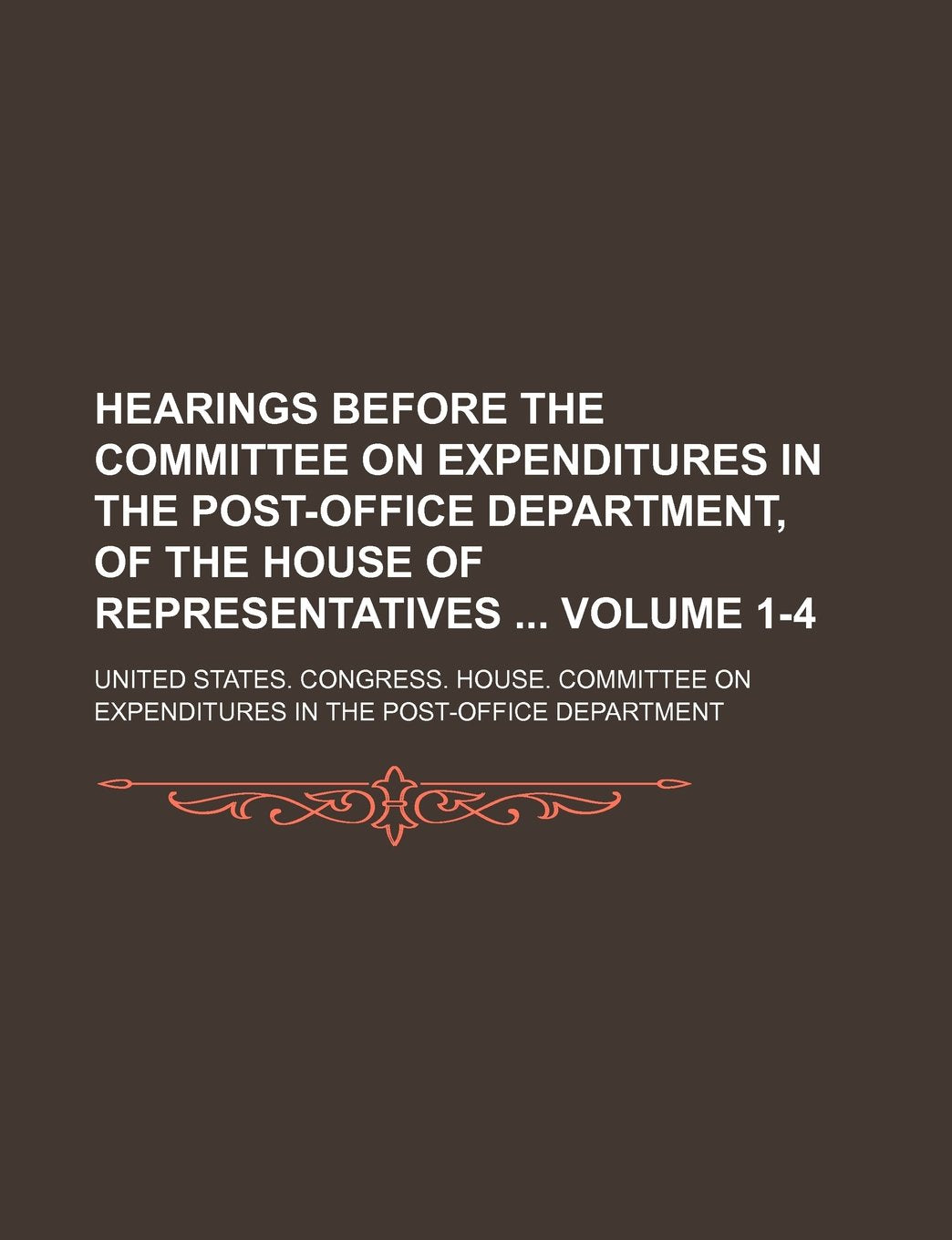Hearings Before the Committee on Expenditures in the Post-Office Department, of the House of Representatives Volume 1-4 Books