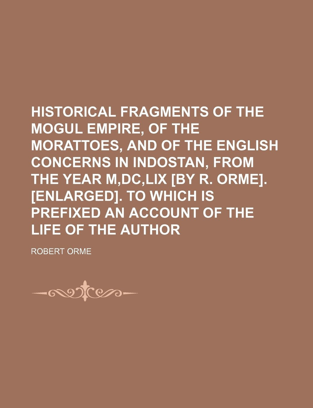 Historical Fragments of the Mogul Empire, of the Morattoes, and of the English Concerns in Indostan, from the Year M, DC, LIX . ... Prefixed an Account of the Life of the Author Books