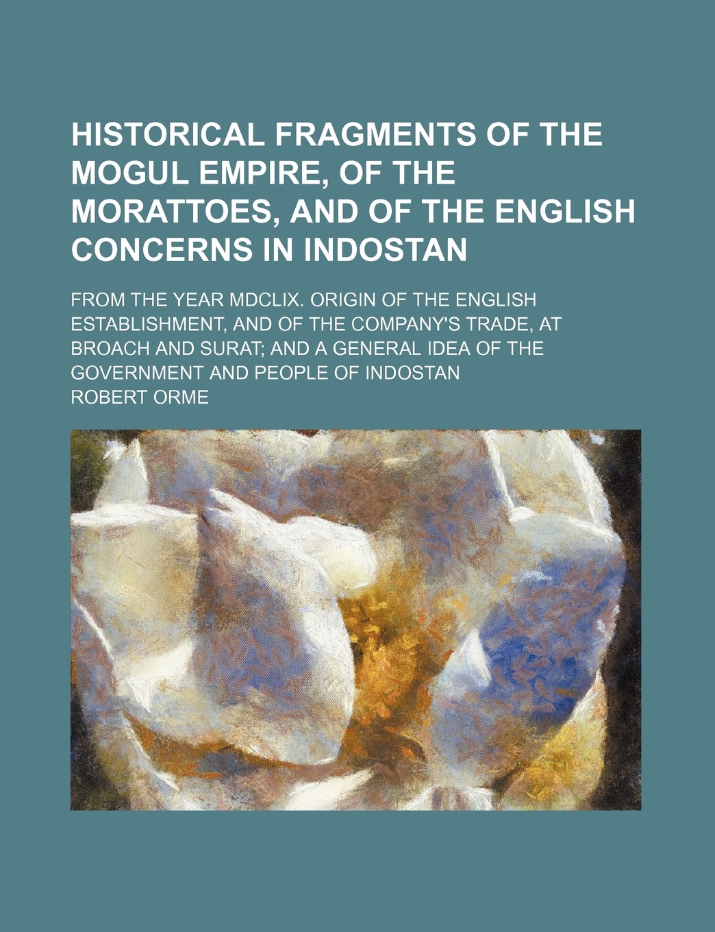 Historical Fragments of the Mogul Empire, of the Morattoes, and of the English Concerns in Indostan; From the Year MDCLIX. Origin of the English ... a General Idea of the Government and People Books