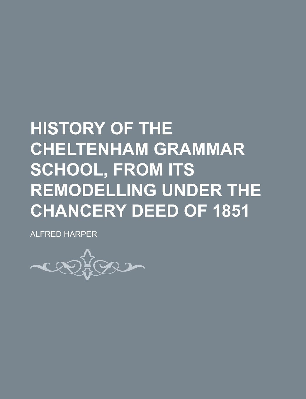 History of the Cheltenham Grammar School, from Its Remodelling Under the Chancery Deed of 1851 Books