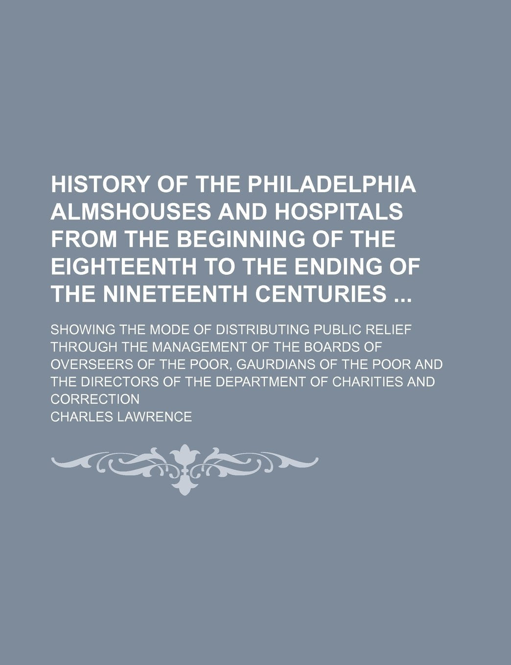 History of the Philadelphia Almshouses and Hospitals from the Beginning of the Eighteenth to the Ending of the Nineteenth Centuries; Showing the Mode ... Boards of Overseers of the Poor, Gaurdians of Contemporary literature Books