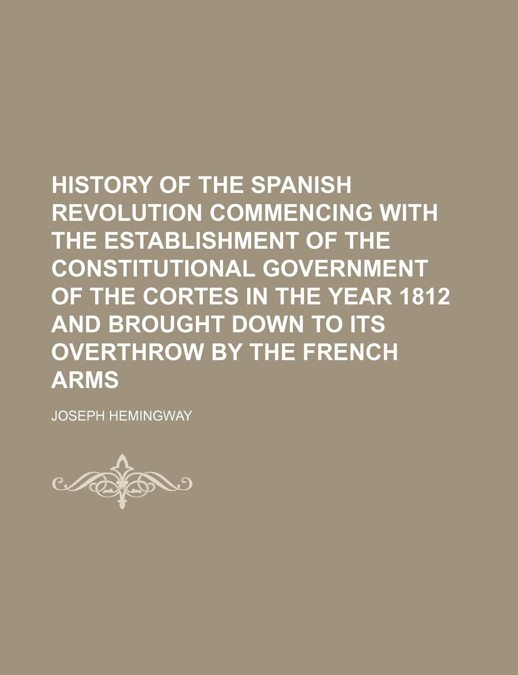 History of the Spanish Revolution Commencing with the Establishment of the Constitutional Government of the Cortes in the Year 1812 and Brought Down to Its Overthrow by the French Arms Books