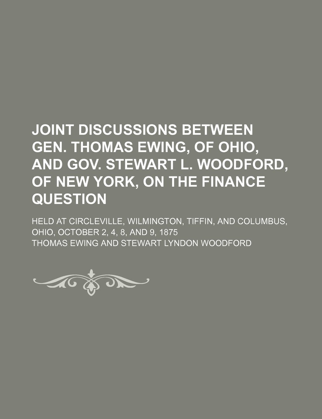 Joint Discussions Between Gen. Thomas Ewing, of Ohio, and Gov. Stewart L. Woodford, of New York, on the Finance Question; Held at Circleville, ... Columbus, Ohio, October 2, 4, 8, and 9, 1875 Books