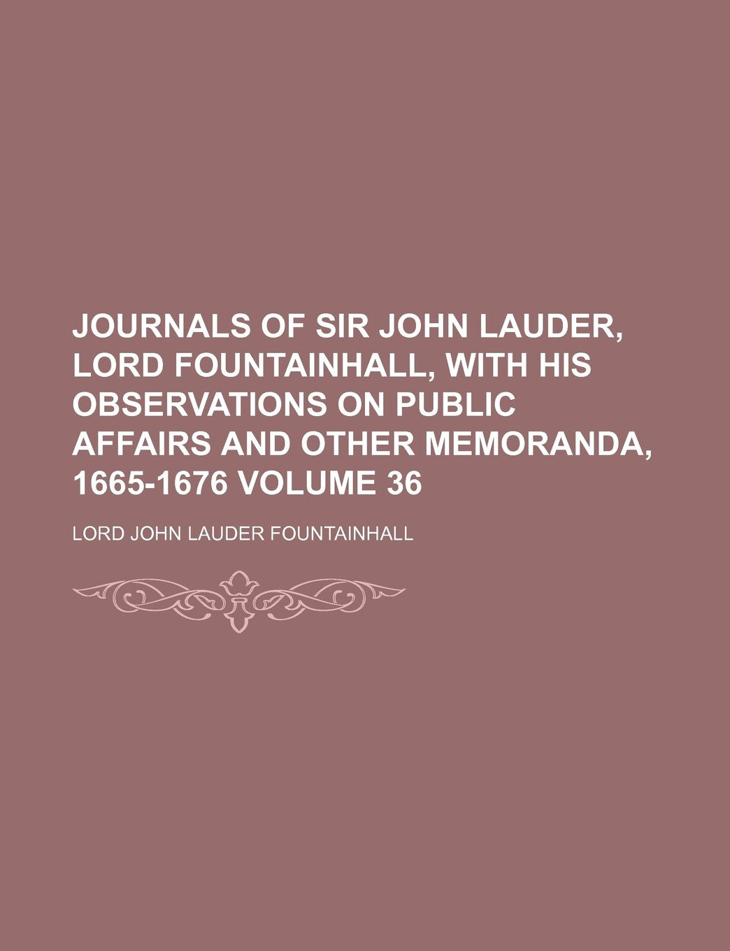 Journals of Sir John Lauder, Lord Fountainhall, with His Observations on Public Affairs and Other Memoranda, 1665-1676 Volume 36 Books