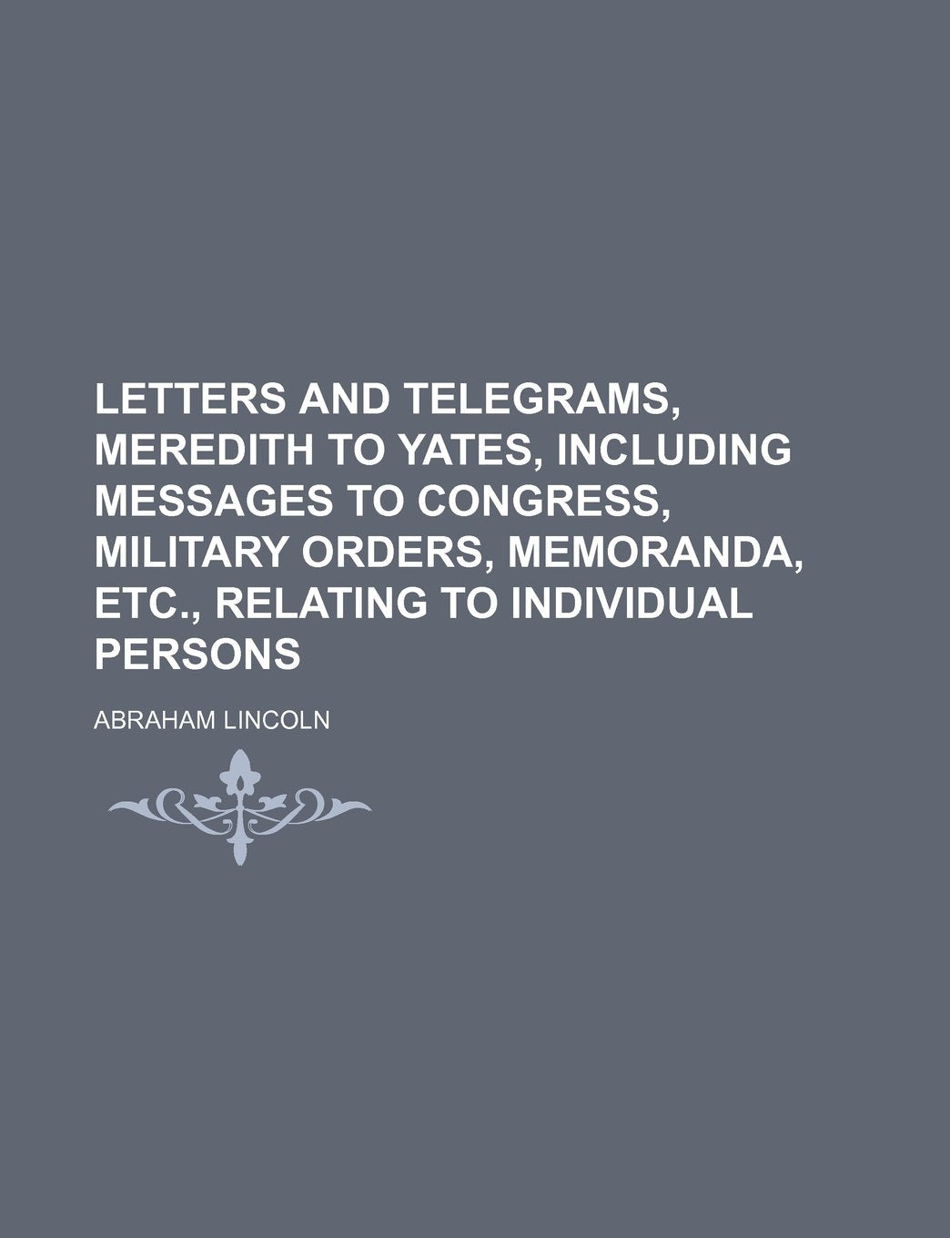 Letters and Telegrams, Meredith to Yates, Including Messages to Congress, Military Orders, Memoranda, Etc., Relating to Individual Persons Politics & History