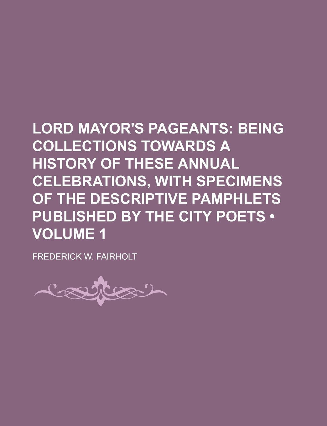 Lord Mayor's Pageants (Volume 1); Being Collections Towards a History of These Annual Celebrations, with Specimens of the Descriptive Pamphlets Published by the City Poets Books