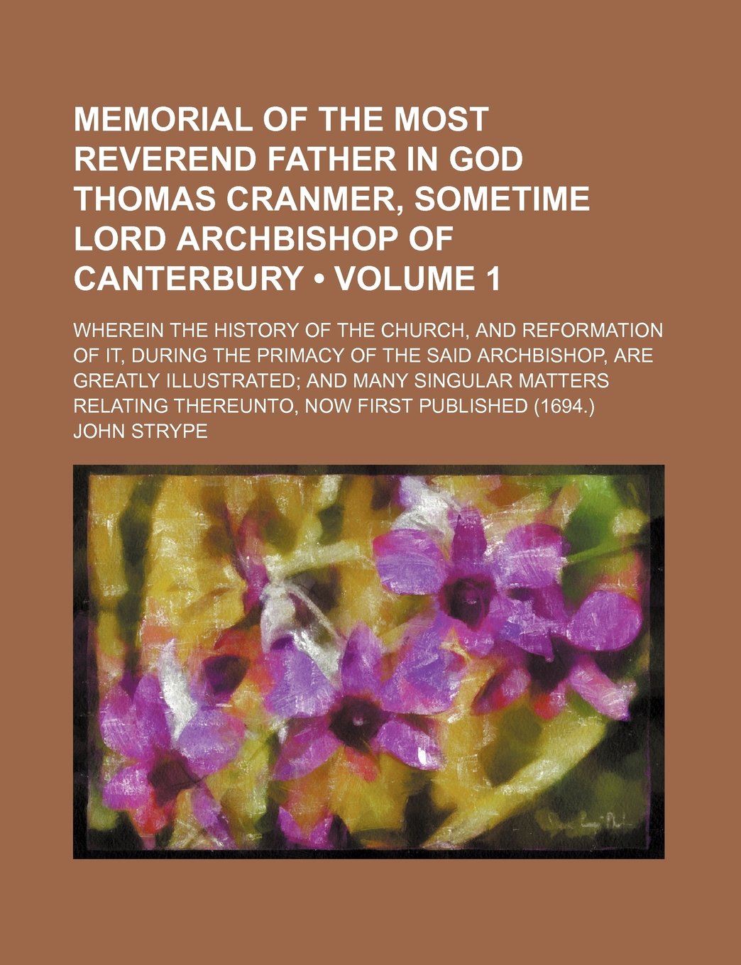 Memorial of the Most Reverend Father in God Thomas Cranmer, Sometime Lord Archbishop of Canterbury (Volume 1); Wherein the History of the Church, and ... Are Greatly Illustrated and Many Singular Ma Books