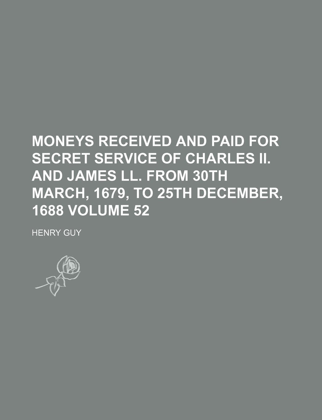Moneys Received and Paid for Secret Service of Charles II. and James LL. from 30th March, 1679, to 25th December, 1688 Volume 52 Books