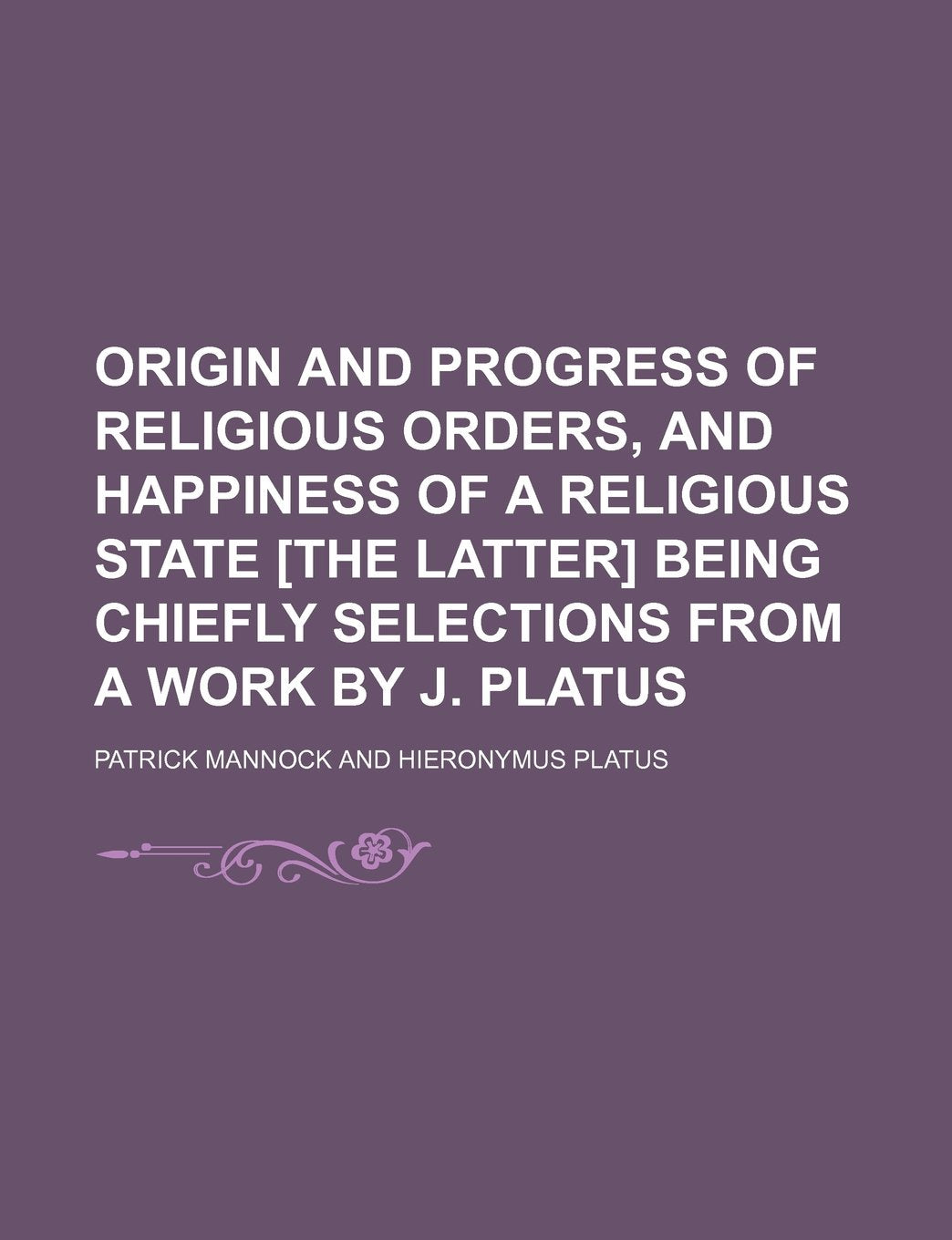 Origin and Progress of Religious Orders, and Happiness of a Religious State Being Chiefly Selections from a Work by J. Platus Books