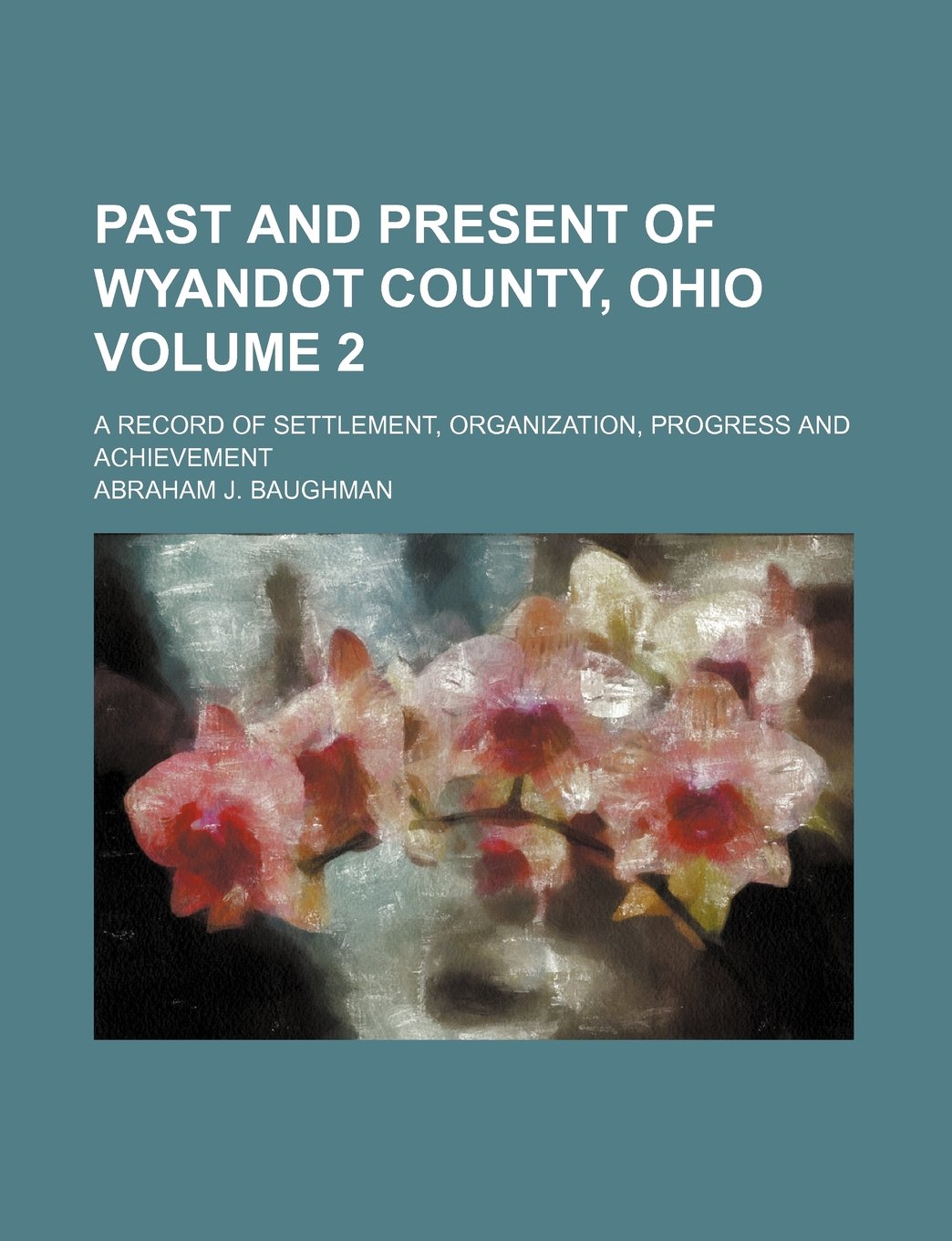Past and Present of Wyandot County, Ohio Volume 2; A Record of Settlement, Organization, Progress and Achievement Books