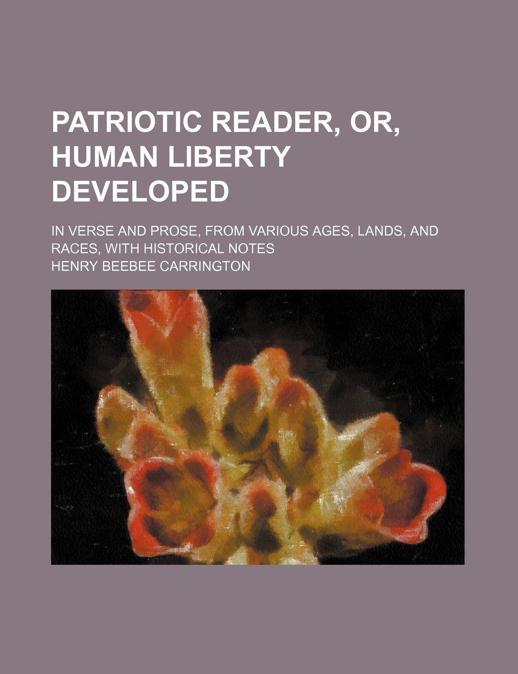 Patriotic Reader, Or, Human Liberty Developed; In Verse and Prose, from Various Ages, Lands, and Races, with Historical Notes Books