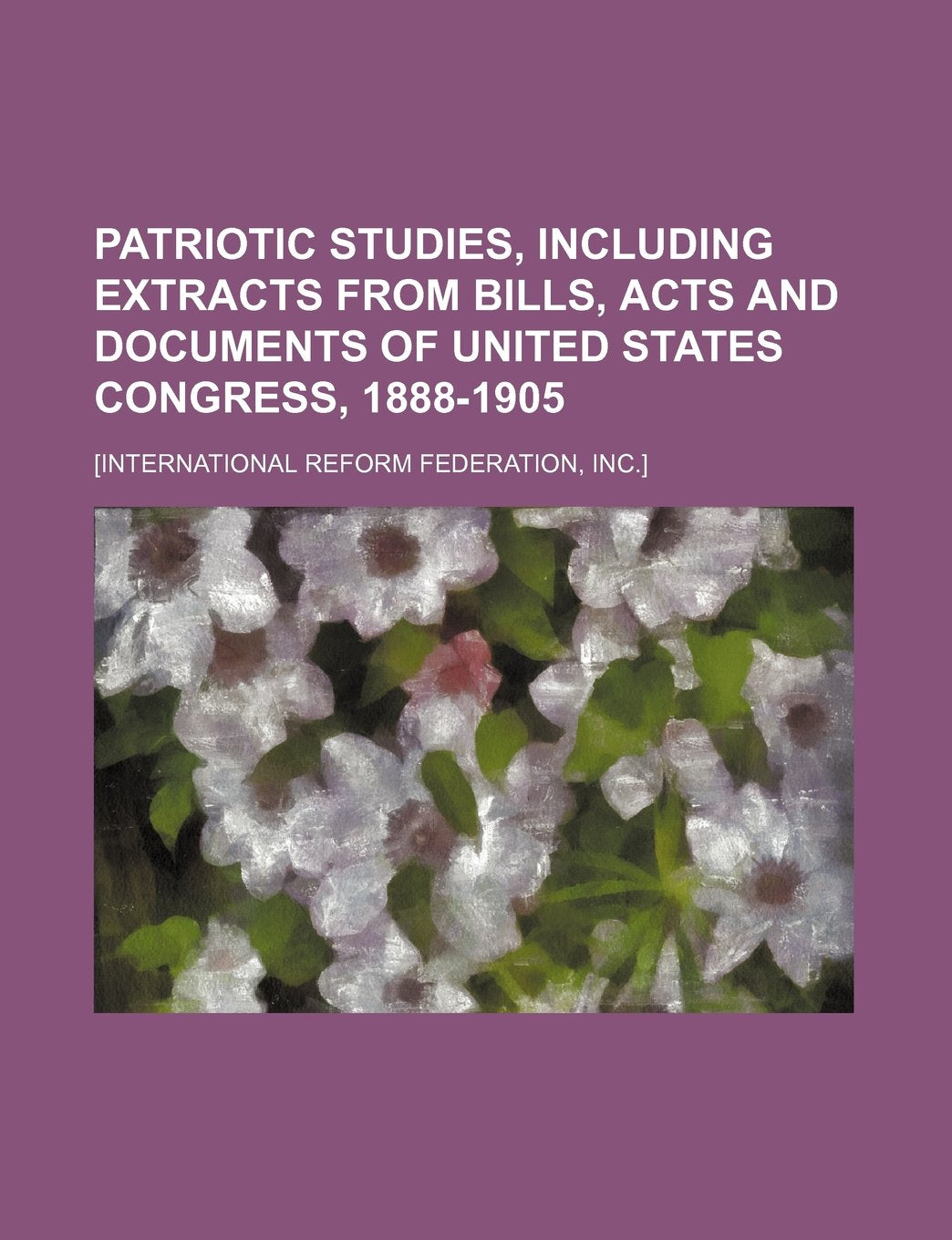Patriotic Studies, Including Extracts from Bills, Acts and Documents of United States Congress, 1888-1905 Books