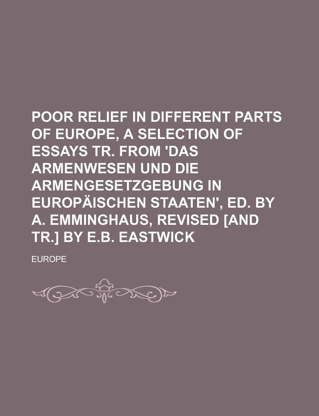 Poor Relief in Different Parts of Europe, a Selection of Essays Tr. from 'Das Armenwesen Und Die Armengesetzgebung in Europaischen Staaten', Ed. by A. Emminghaus, Revised by E.B. Eastwick Books