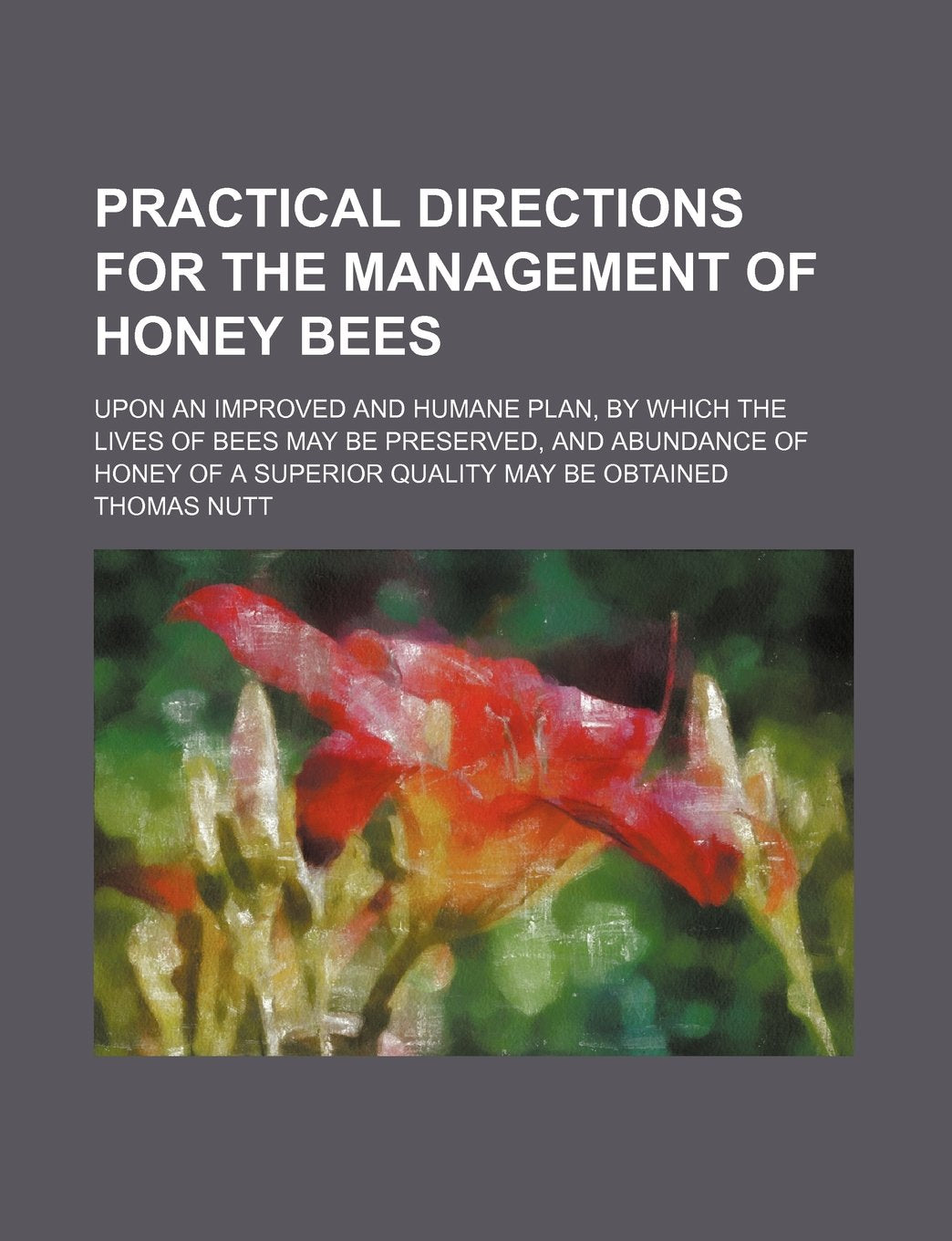 Practical Directions for the Management of Honey Bees; Upon an Improved and Humane Plan, by Which the Lives of Bees May Be Preserved, and Abundance of Honey of a Superior Quality May Be Obtained Books