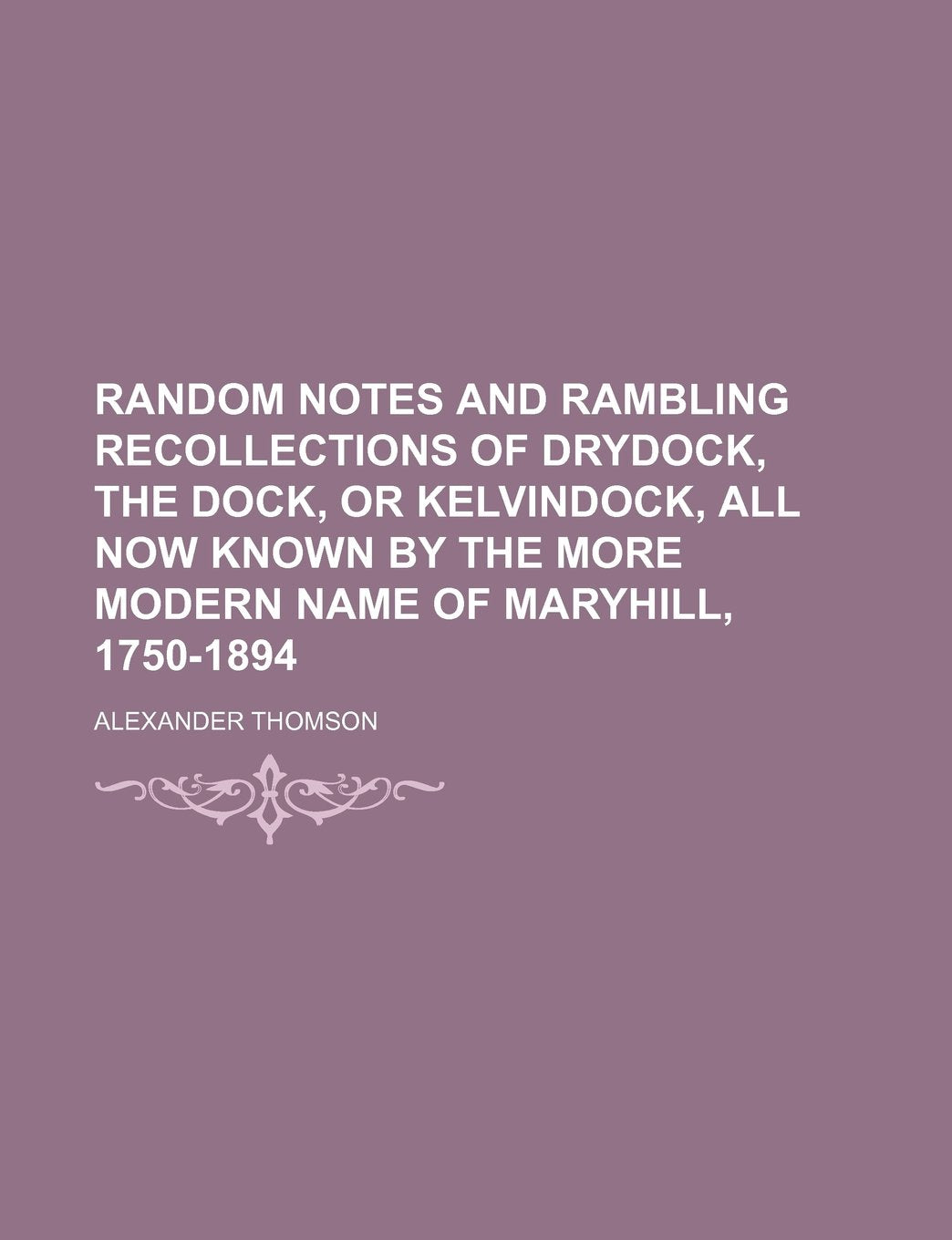 Random Notes and Rambling Recollections of Drydock, the Dock, or Kelvindock, All Now Known by the More Modern Name of Maryhill, 1750-1894 Books