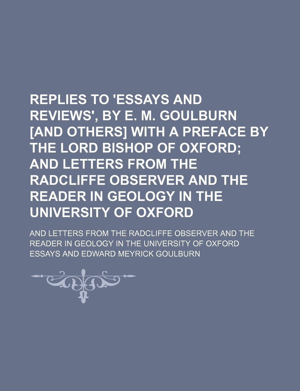 Replies to 'Essays and Reviews', by E. M. Goulburn with a Preface by the Lord Bishop of Oxford; And Letters from the Radcliffe Observer ... from the Radcliffe Observer and the Read Books