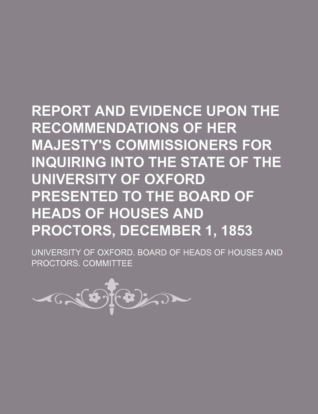 Report and Evidence Upon the Recommendations of Her Majesty's Commissioners for Inquiring Into the State of the University of Oxford Presented to the ... of Houses and Proctors, December 1, 1853 Books
