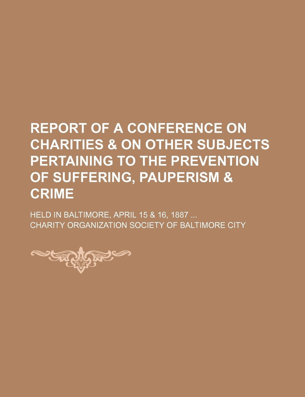 Report of a Conference on Charities & on Other Subjects Pertaining to the Prevention of Suffering, Pauperism & Crime; Held in Baltimore, April 15 & 16, 1887 Books