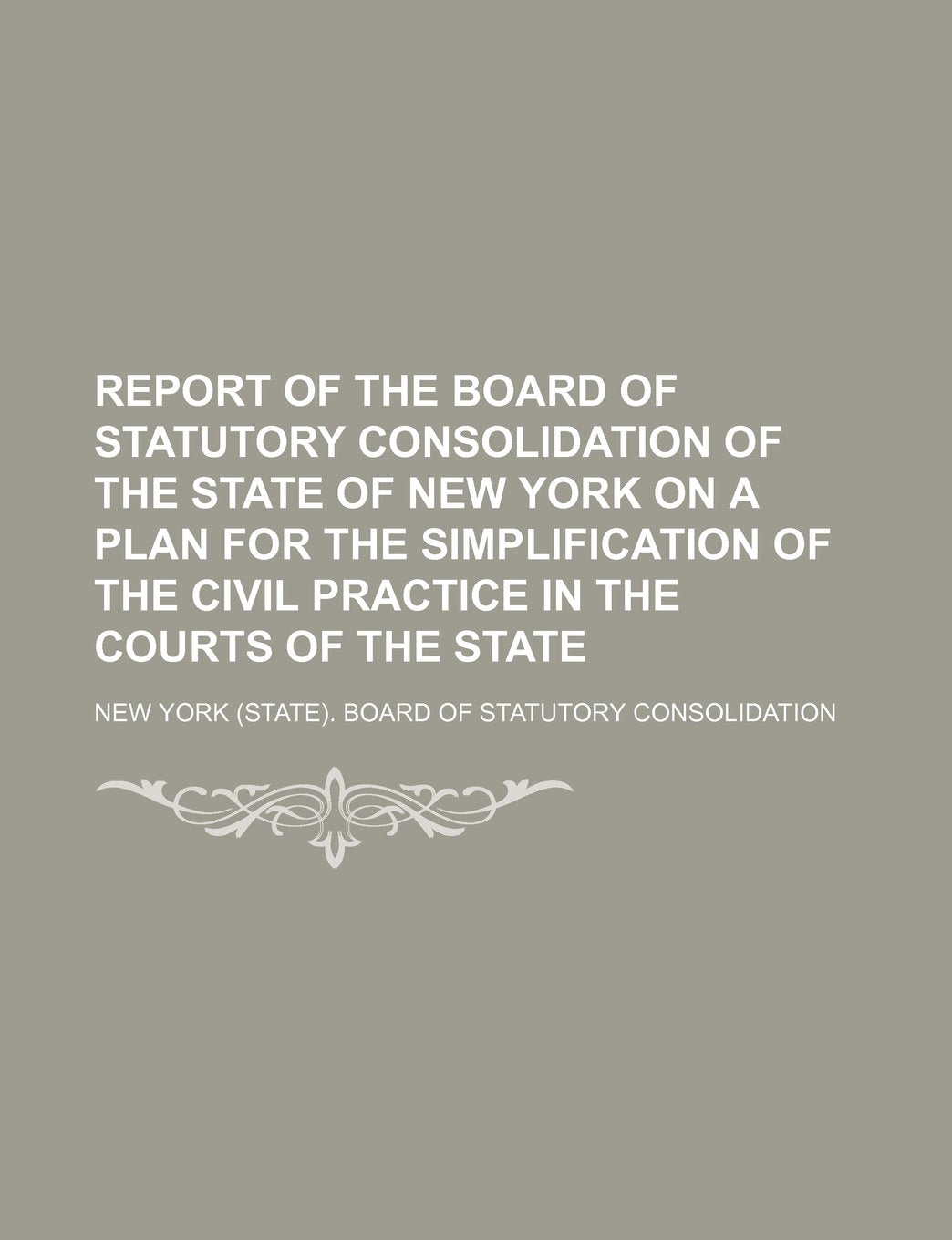 Report of the Board of Statutory Consolidation of the State of New York on a Plan for the Simplification of the Civil Practice in the Courts of the State Books