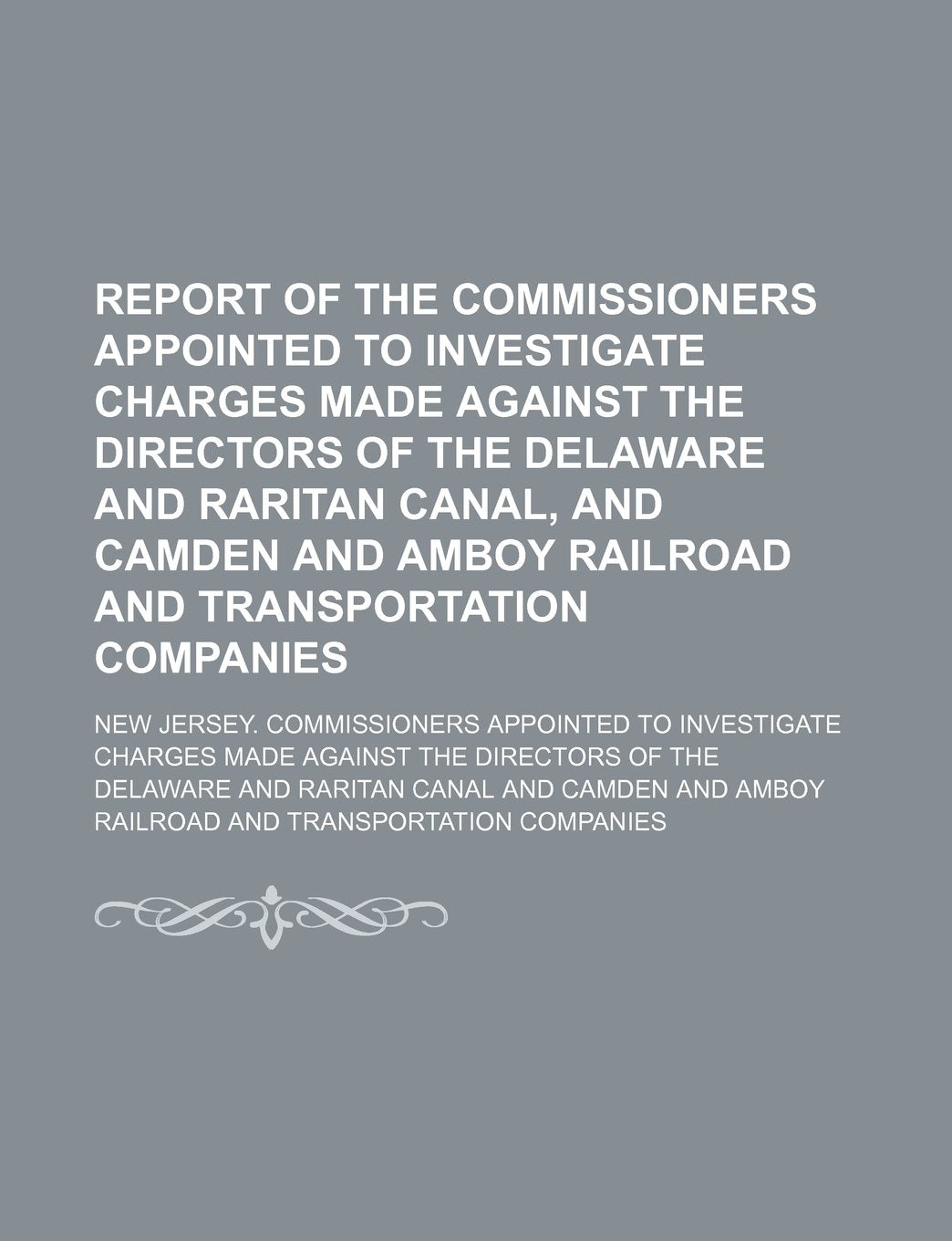 Report of the Commissioners Appointed to Investigate Charges Made Against the Directors of the Delaware and Raritan Canal, and Camden and Amboy Railroad and Transportation Companies Books