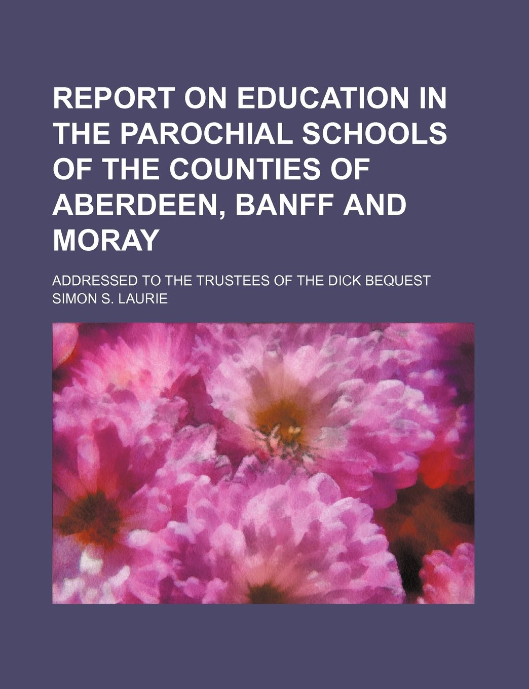 Report on Education in the Parochial Schools of the Counties of Aberdeen, Banff and Moray; Addressed to the Trustees of the Dick Bequest Learning & Reference