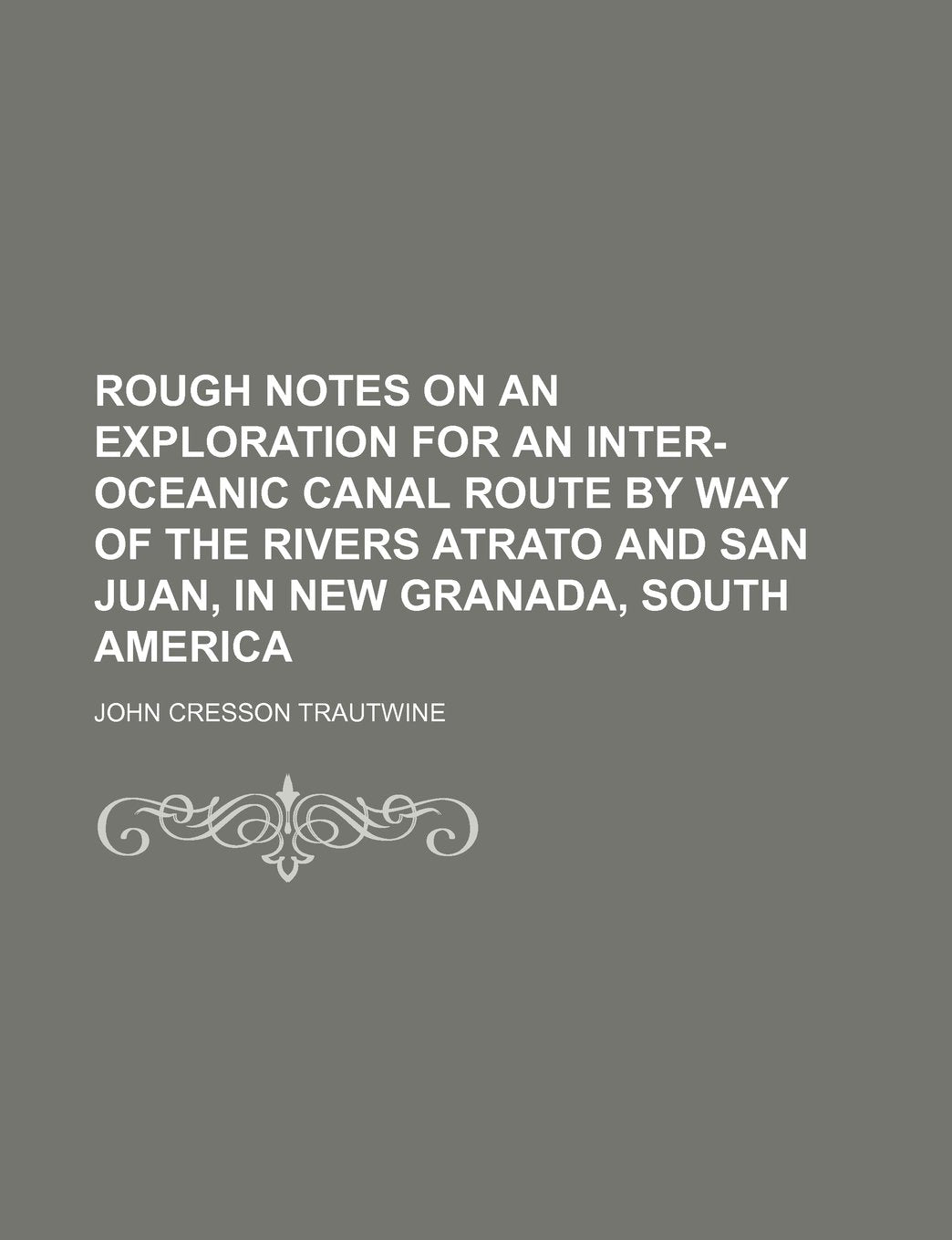 Rough Notes on an Exploration for an Inter-Oceanic Canal Route by Way of the Rivers Atrato and San Juan, in New Granada, South America Books
